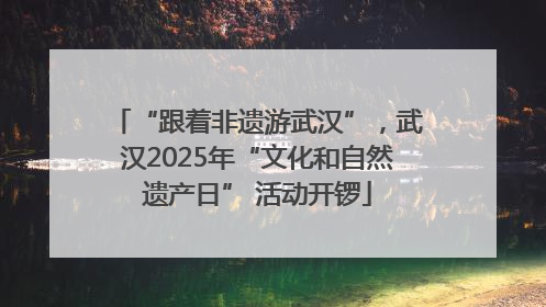 “跟着非遗游武汉”，武汉2025年“文化和自然遗产日” 活动开锣