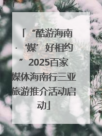 “酷游海南 ·‘媒’好相约”2025百家媒体海南行三亚旅游推介活动启动