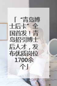 “青岛博士后卡”全国首发！青岛招引博士后人才，发布优质岗位1700余个