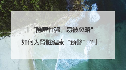 “隐匿性强、易被忽略” 如何为肾脏健康“预警”？