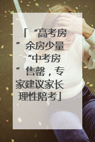 “高考房”余房少量 “中考房”售罄，专家建议家长理性陪考