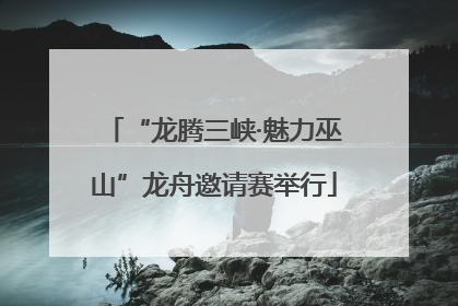 “龙腾三峡·魅力巫山”龙舟邀请赛举行