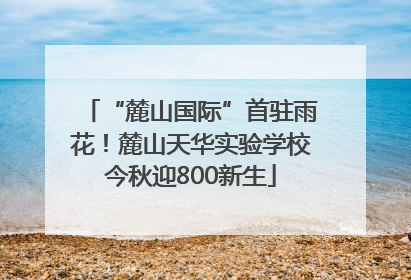 “麓山国际”首驻雨花！麓山天华实验学校今秋迎800新生
