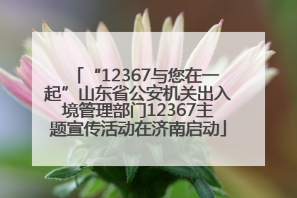 “12367与您在一起”山东省公安机关出入境管理部门12367主题宣传活动在济南启动