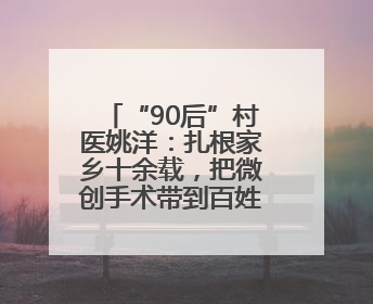 “90后”村医姚洋：扎根家乡十余载，把微创手术带到百姓身边