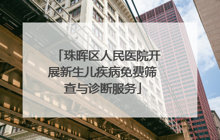 珠晖区人民医院开展新生儿疾病免费筛查与诊断服务