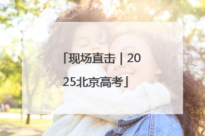 现场直击｜2025北京高考