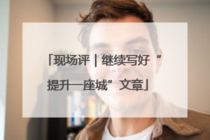 现场评｜继续写好“提升一座城”文章