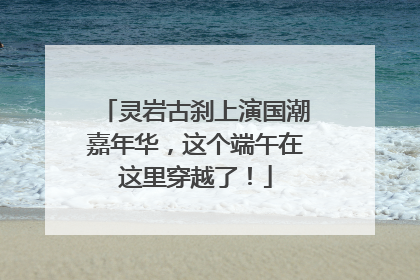 灵岩古刹上演国潮嘉年华，这个端午在这里穿越了！
