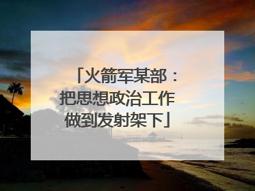 火箭军某部：把思想政治工作做到发射架下