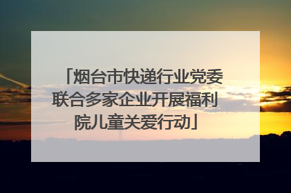 烟台市快递行业党委联合多家企业开展福利院儿童关爱行动