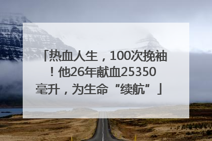 热血人生，100次挽袖！他26年献血25350毫升，为生命“续航”