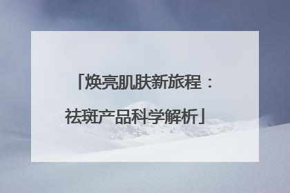 焕亮肌肤新旅程：祛斑产品科学解析