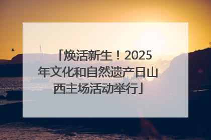 焕活新生！2025年文化和自然遗产日山西主场活动举行
