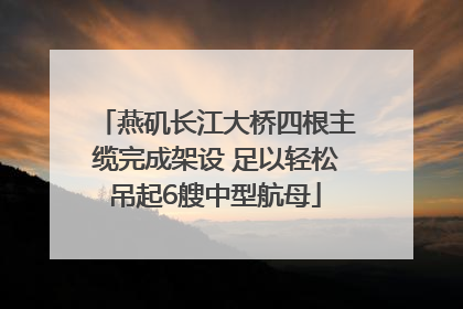 燕矶长江大桥四根主缆完成架设 足以轻松吊起6艘中型航母