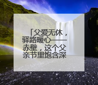 父爱无休，驿路暖心——赤壁，这个父亲节里饱含深情