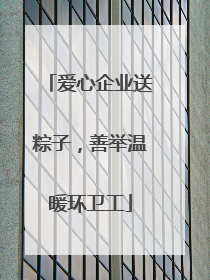 爱心企业送粽子，善举温暖环卫工