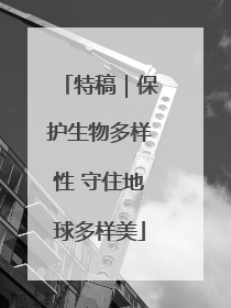 特稿｜保护生物多样性 守住地球多样美