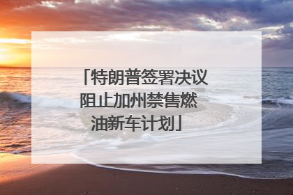 特朗普签署决议 阻止加州禁售燃油新车计划