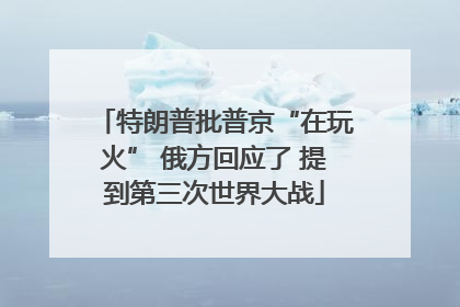 特朗普批普京“在玩火” 俄方回应了 提到第三次世界大战