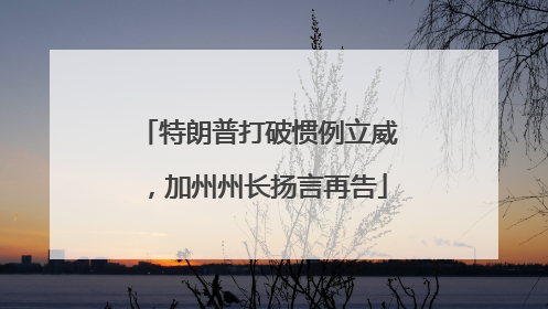 特朗普打破惯例立威，加州州长扬言再告