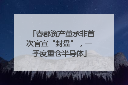 睿郡资产董承非首次官宣“封盘”，一季度重仓半导体