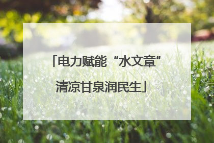 电力赋能“水文章” 清凉甘泉润民生