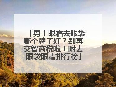 男士眼霜去眼袋哪个牌子好？别再交智商税啦！附去眼袋眼霜排行榜