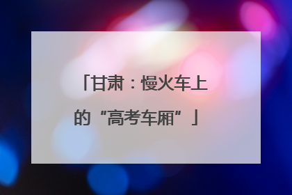 甘肃：慢火车上的“高考车厢”