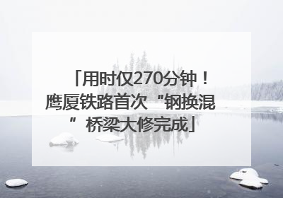 用时仅270分钟！鹰厦铁路首次“钢换混”桥梁大修完成