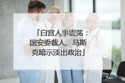 白宫人事震荡：国安委裁人、马斯克暗示淡出政治