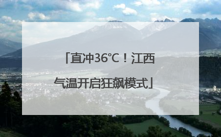 直冲36℃！江西气温开启狂飙模式