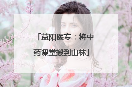 益阳医专：将中药课堂搬到山林