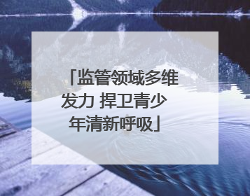 监管领域多维发力 捍卫青少年清新呼吸