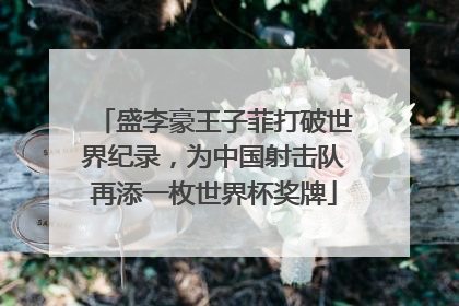 盛李豪王子菲打破世界纪录，为中国射击队再添一枚世界杯奖牌
