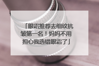 眼霜推荐去细纹抗皱第一名！妈妈不用担心我选错眼霜了