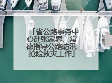省公路事务中心赴张家界、常德指导公路防汛抢险救灾工作