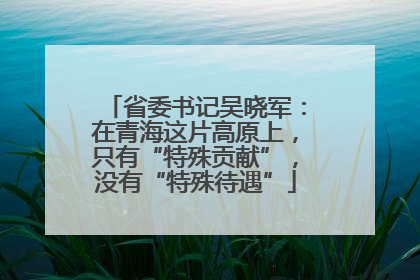 省委书记吴晓军：在青海这片高原上，只有“特殊贡献”，没有“特殊待遇”