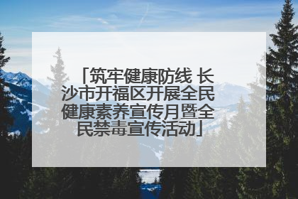 筑牢健康防线 长沙市开福区开展全民健康素养宣传月暨全民禁毒宣传活动