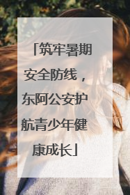 筑牢暑期安全防线，东阿公安护航青少年健康成长