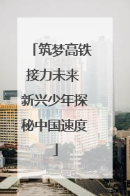 筑梦高铁接力未来 新兴少年探秘中国速度