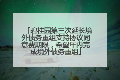 碧桂园第三次延长境外债务重组支持协议同意费期限，希望年内完成境外债务重组
