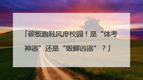 碳板跑鞋风靡校园！是“体考神器”还是“毁脚凶器”？