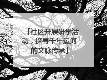 社区开展研学活动，探寻千年运河的文脉传承