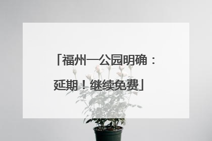 福州一公园明确：延期！继续免费
