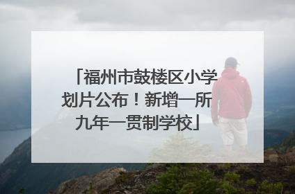 福州市鼓楼区小学划片公布！新增一所九年一贯制学校