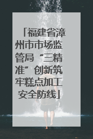 福建省漳州市市场监管局“三精准”创新筑牢糕点加工安全防线