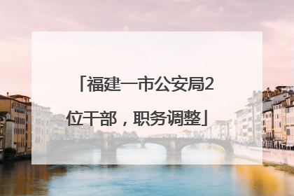 福建一市公安局2位干部，职务调整