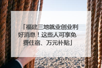 福建三地就业创业利好消息！这些人可享免费住宿、万元补贴