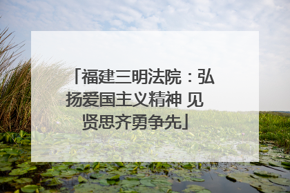福建三明法院：弘扬爱国主义精神 见贤思齐勇争先